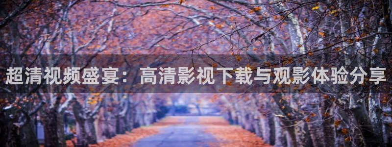斑马省钱：超清视频盛宴：高清影视下载与观影体验分享